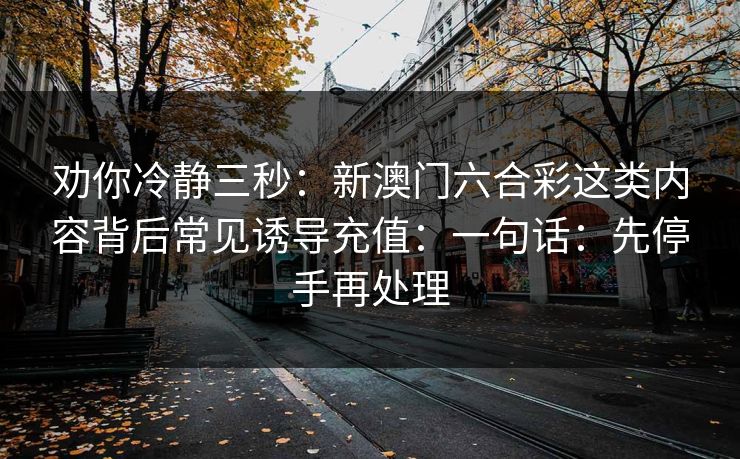 劝你冷静三秒：新澳门六合彩这类内容背后常见诱导充值：一句话：先停手再处理