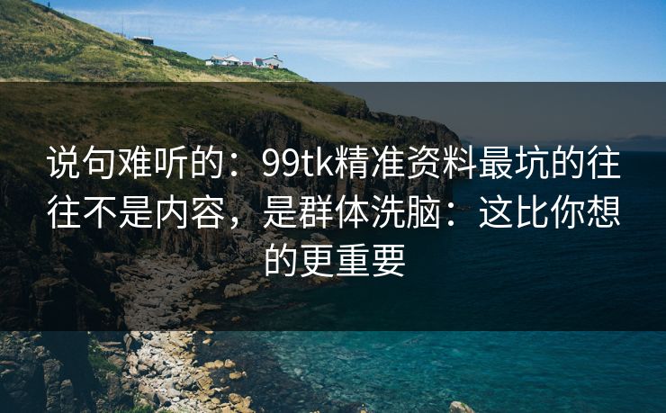 说句难听的：99tk精准资料最坑的往往不是内容，是群体洗脑：这比你想的更重要