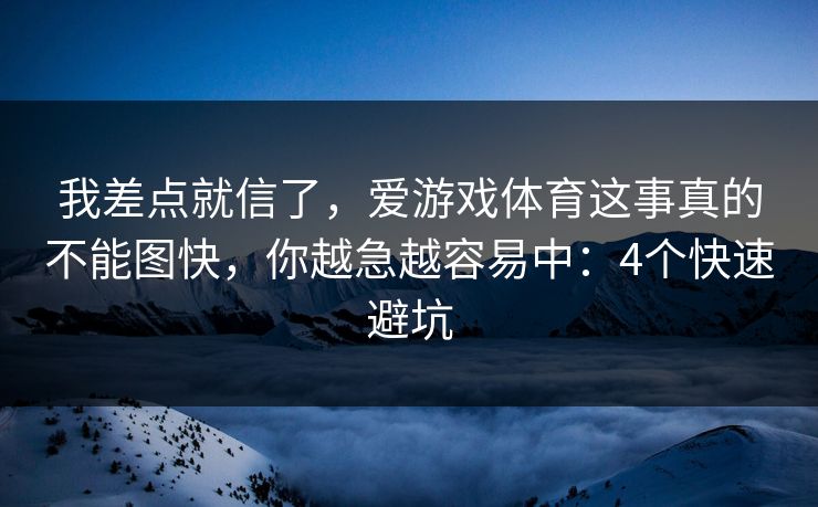 我差点就信了,爱游戏体育这事真的不能图快,你越急越容易中:4个快速避坑 我差点就信了,爱游戏体育这事真的不能图快,你越急越容易中:4个快速避坑