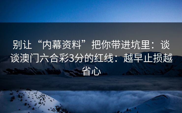 别让“内幕资料”把你带进坑里:谈谈澳门六合彩3分的红线:越早止损越省心 别让“内幕资料”把你带进坑里:谈谈澳门六合彩3分的红线:越早止损越省心