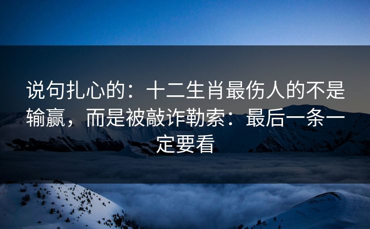 说句扎心的:十二生肖最伤人的不是输赢,而是被敲诈勒索:最后一条一定要看 说句扎心的:十二生肖最伤人的不是输赢,而是被敲诈勒索:最后一条一定要看