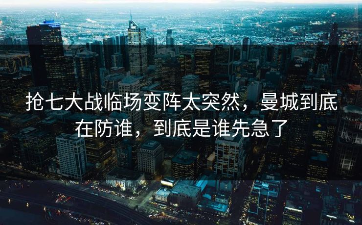 抢七大战临场变阵太突然,曼城到底在防谁,到底是谁先急了 抢七大战临场变阵太突然,曼城到底在防谁,到底是谁先急了