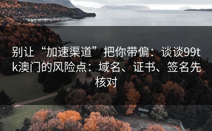 别让“加速渠道”把你带偏:谈谈99tk澳门的风险点:域名、证书、签名先核对 别让“加速渠道”把你带偏:谈谈99tk澳门的风险点:域名、证书、签名先核对