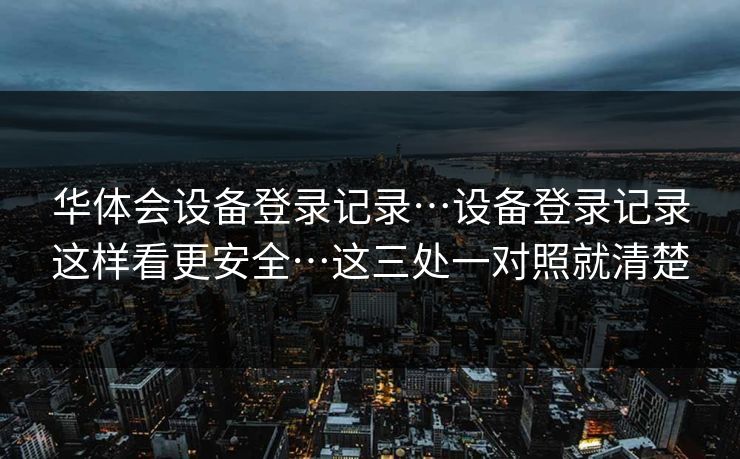 华体会设备登录记录…设备登录记录这样看更安全…这三处一对照就清楚