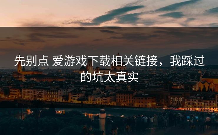 先别点 爱游戏下载相关链接，我踩过的坑太真实