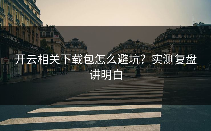 开云相关下载包怎么避坑？实测复盘讲明白