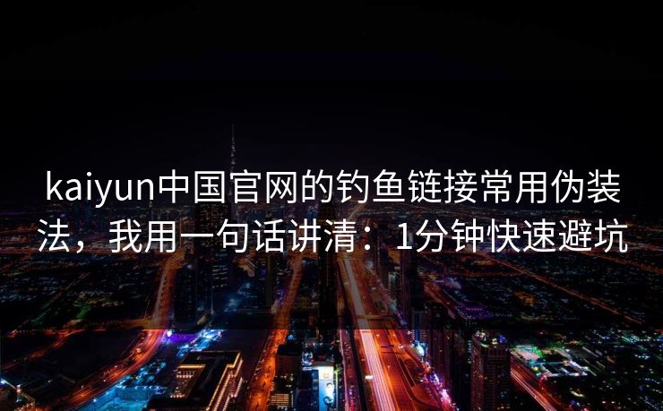 kaiyun中国官网的钓鱼链接常用伪装法,我用一句话讲清:1分钟快速避坑 kaiyun中国官网的钓鱼链接常用伪装法,我用一句话讲清:1分钟快速避坑