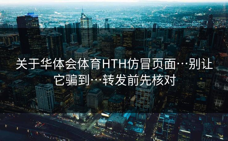 关于华体会体育HTH仿冒页面…别让它骗到…转发前先核对 关于华体会体育HTH仿冒页面…别让它骗到…转发前先核对