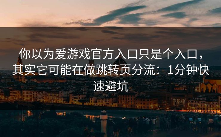 你以为爱游戏官方入口只是个入口，其实它可能在做跳转页分流：1分钟快速避坑