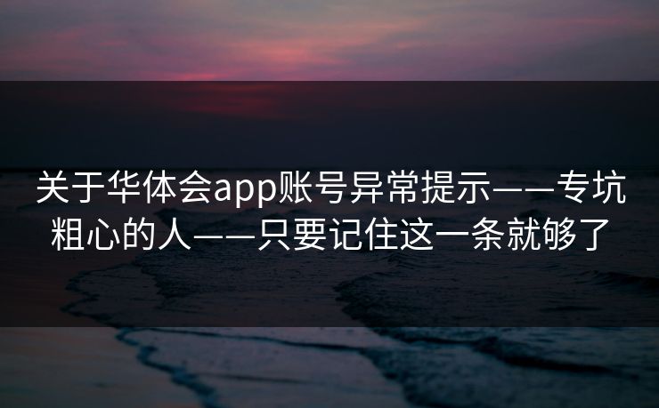 关于华体会app账号异常提示——专坑粗心的人——只要记住这一条就够了