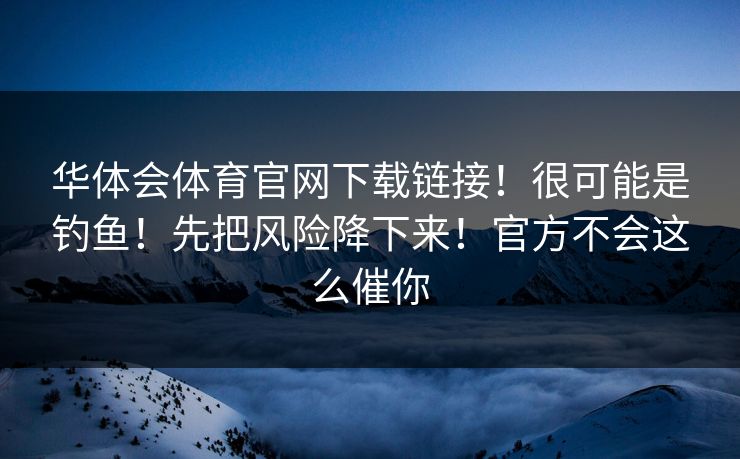 华体会体育官网下载链接！很可能是钓鱼！先把风险降下来！官方不会这么催你
