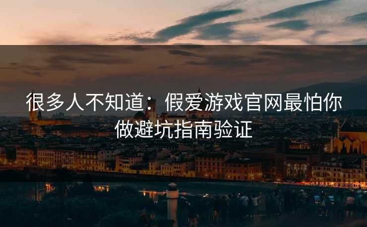 很多人不知道：假爱游戏官网最怕你做避坑指南验证