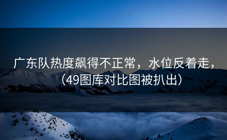 广东队热度飙得不正常，水位反着走，（49图库对比图被扒出）