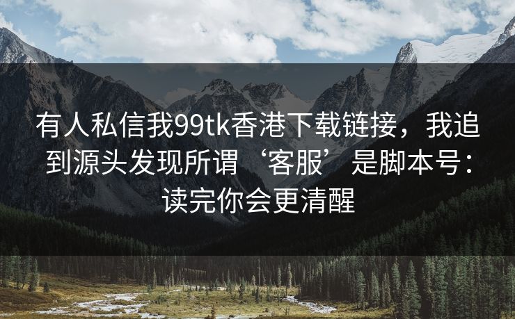 有人私信我99tk香港下载链接，我追到源头发现所谓‘客服’是脚本号：读完你会更清醒