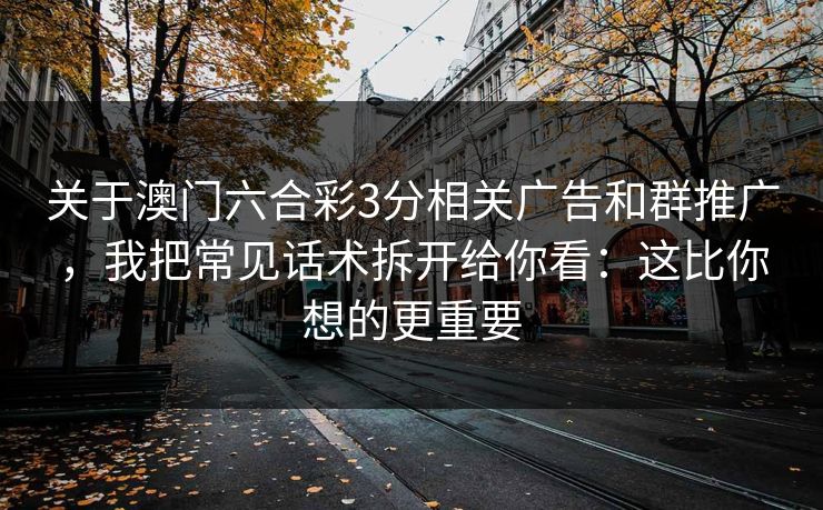 关于澳门六合彩3分相关广告和群推广，我把常见话术拆开给你看：这比你想的更重要