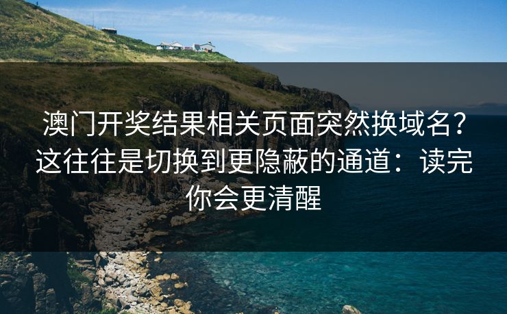 澳门开奖结果相关页面突然换域名？这往往是切换到更隐蔽的通道：读完你会更清醒