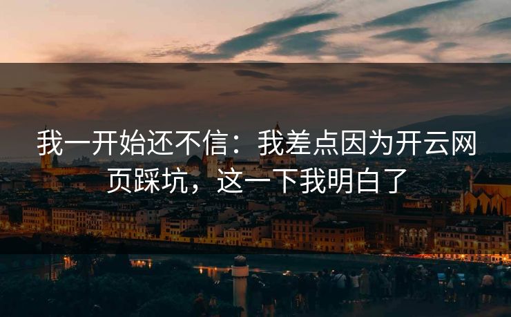 我一开始还不信：我差点因为开云网页踩坑，这一下我明白了