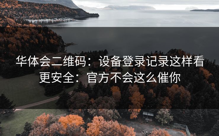 华体会二维码：设备登录记录这样看更安全：官方不会这么催你