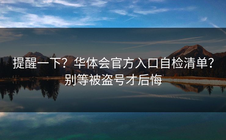 提醒一下?华体会官方入口自检清单?别等被盗号才后悔 提醒一下?华体会官方入口自检清单?别等被盗号才后悔