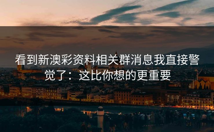 看到新澳彩资料相关群消息我直接警觉了：这比你想的更重要