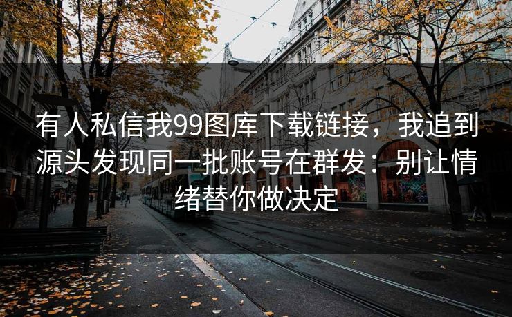 有人私信我99图库下载链接，我追到源头发现同一批账号在群发：别让情绪替你做决定