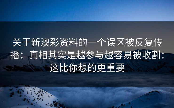 关于新澳彩资料的一个误区被反复传播:真相其实是越参与越容易被收割:这比你想的更重要 关于新澳彩资料的一个误区被反复传播:真相其实是越参与越容易被收割:这比你想的更重要
