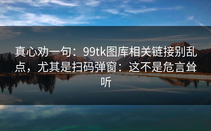 真心劝一句:99tk图库相关链接别乱点,尤其是扫码弹窗:这不是危言耸听 真心劝一句:99tk图库相关链接别乱点,尤其是扫码弹窗:这不是危言耸听