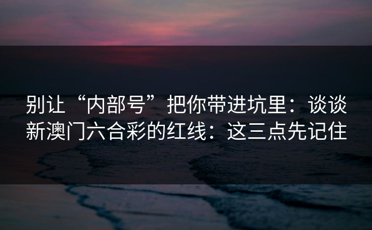 别让“内部号”把你带进坑里：谈谈新澳门六合彩的红线：这三点先记住