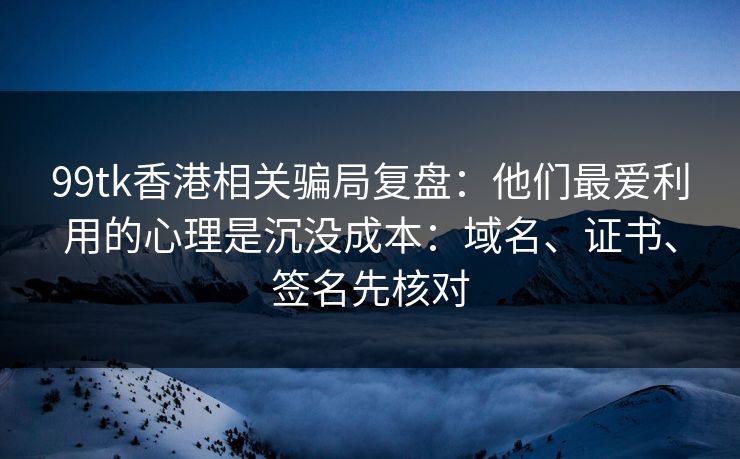 99tk香港相关骗局复盘：他们最爱利用的心理是沉没成本：域名、证书、签名先核对