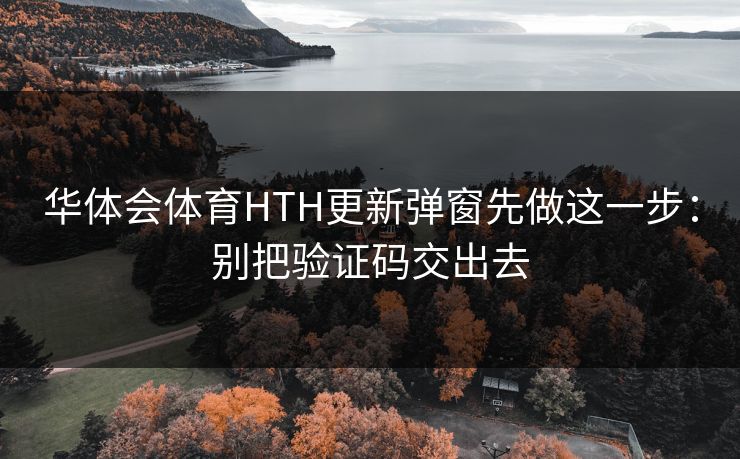 华体会体育HTH更新弹窗先做这一步:别把验证码交出去 华体会体育HTH更新弹窗先做这一步:别把验证码交出去