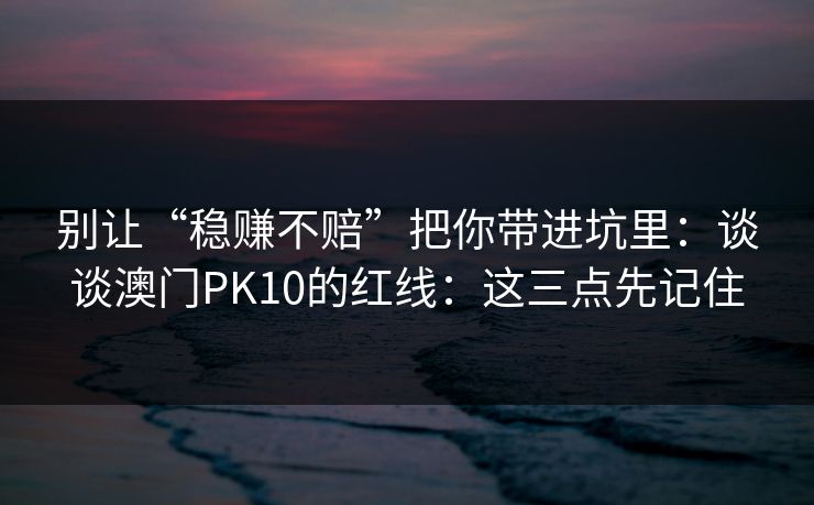 别让“稳赚不赔”把你带进坑里：谈谈澳门PK10的红线：这三点先记住