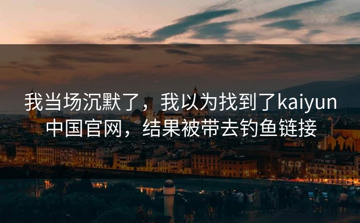 我当场沉默了，我以为找到了kaiyun中国官网，结果被带去钓鱼链接
