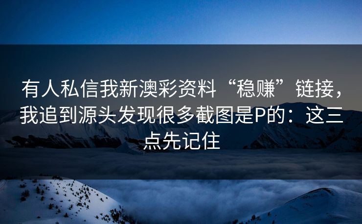 有人私信我新澳彩资料“稳赚”链接，我追到源头发现很多截图是P的：这三点先记住