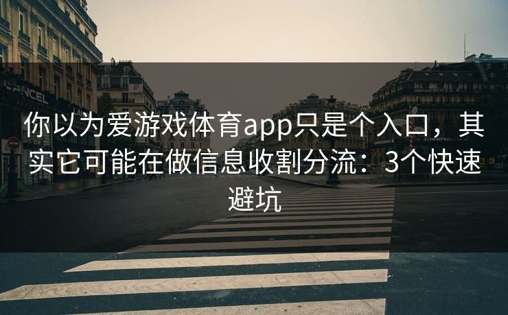你以为爱游戏体育app只是个入口，其实它可能在做信息收割分流：3个快速避坑