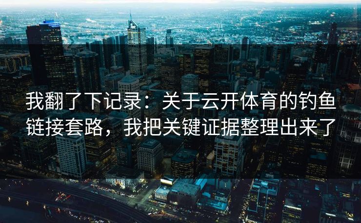 我翻了下记录:关于云开体育的钓鱼链接套路,我把关键证据整理出来了 我翻了下记录:关于云开体育的钓鱼链接套路,我把关键证据整理出来了