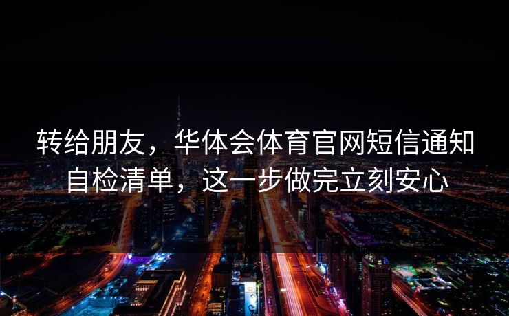 转给朋友，华体会体育官网短信通知自检清单，这一步做完立刻安心