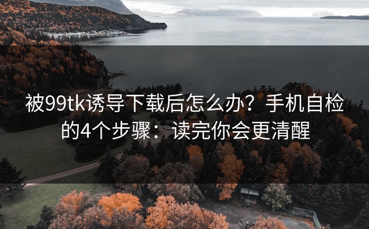 被99tk诱导下载后怎么办?手机自检的4个步骤:读完你会更清醒 被99tk诱导下载后怎么办?手机自检的4个步骤:读完你会更清醒