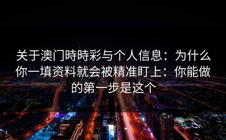 关于澳门時時彩与个人信息：为什么你一填资料就会被精准盯上：你能做的第一步是这个