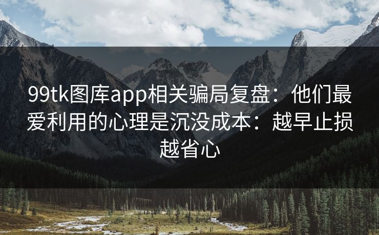 99tk图库app相关骗局复盘:他们最爱利用的心理是沉没成本:越早止损越省心 99tk图库app相关骗局复盘:他们最爱利用的心理是沉没成本:越早止损越省心