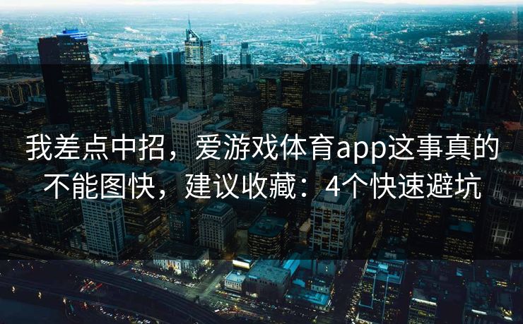 我差点中招，爱游戏体育app这事真的不能图快，建议收藏：4个快速避坑