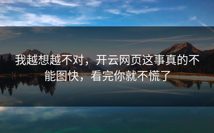 我越想越不对，开云网页这事真的不能图快，看完你就不慌了