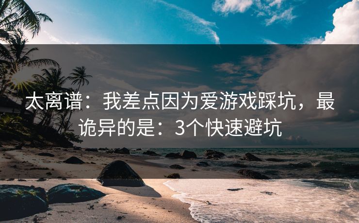太离谱:我差点因为爱游戏踩坑,最诡异的是:3个快速避坑 太离谱:我差点因为爱游戏踩坑,最诡异的是:3个快速避坑