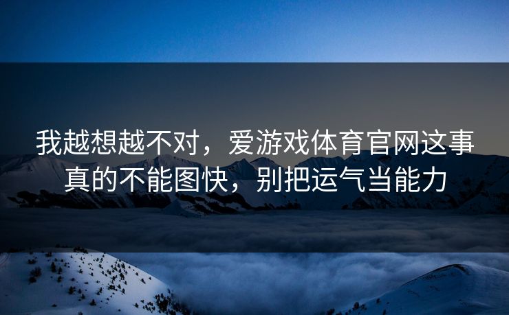 我越想越不对，爱游戏体育官网这事真的不能图快，别把运气当能力