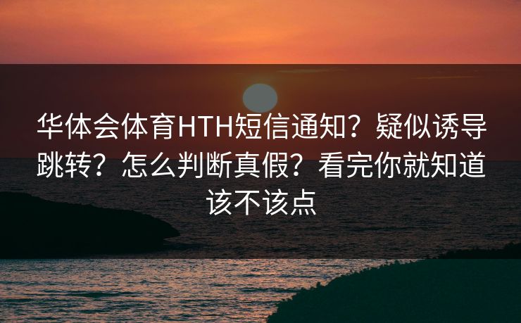 华体会体育HTH短信通知？疑似诱导跳转？怎么判断真假？看完你就知道该不该点
