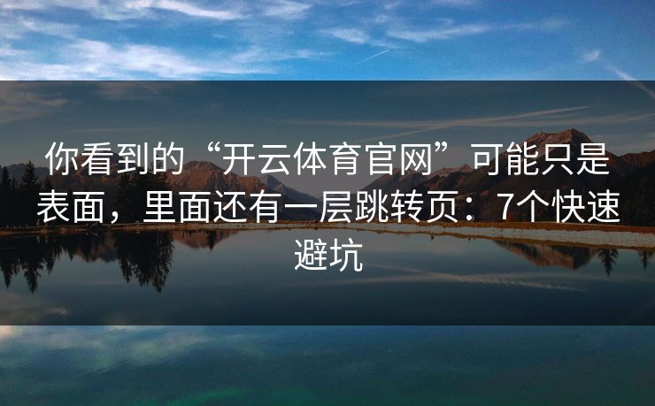 你看到的“开云体育官网”可能只是表面，里面还有一层跳转页：7个快速避坑