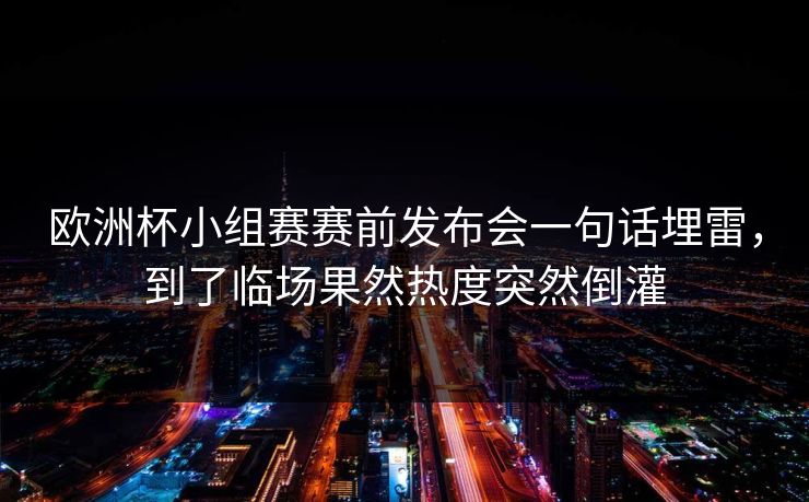 欧洲杯小组赛赛前发布会一句话埋雷，到了临场果然热度突然倒灌