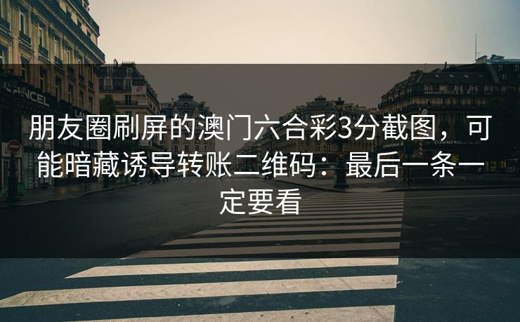 朋友圈刷屏的澳门六合彩3分截图，可能暗藏诱导转账二维码：最后一条一定要看