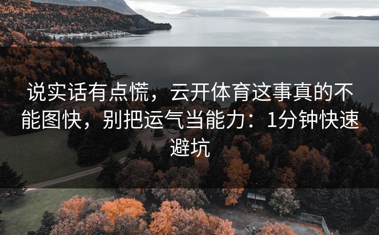 说实话有点慌，云开体育这事真的不能图快，别把运气当能力：1分钟快速避坑