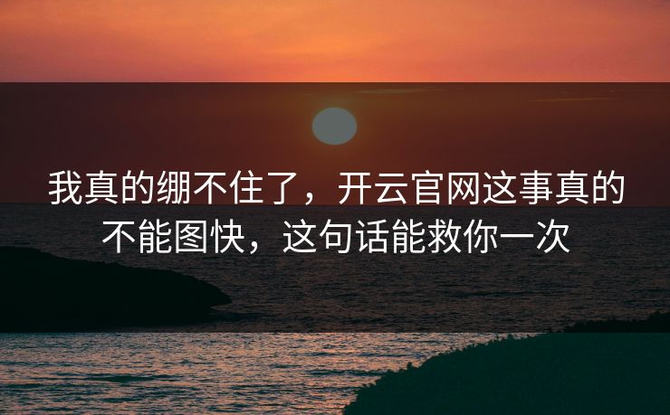 我真的绷不住了，开云官网这事真的不能图快，这句话能救你一次