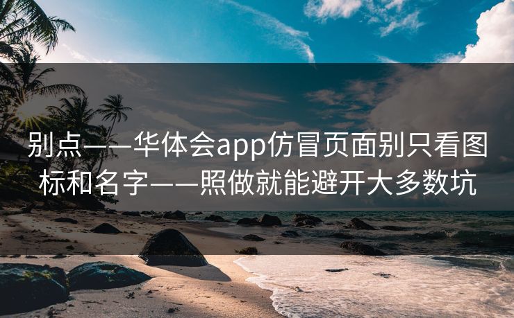 别点——华体会app仿冒页面别只看图标和名字——照做就能避开大多数坑